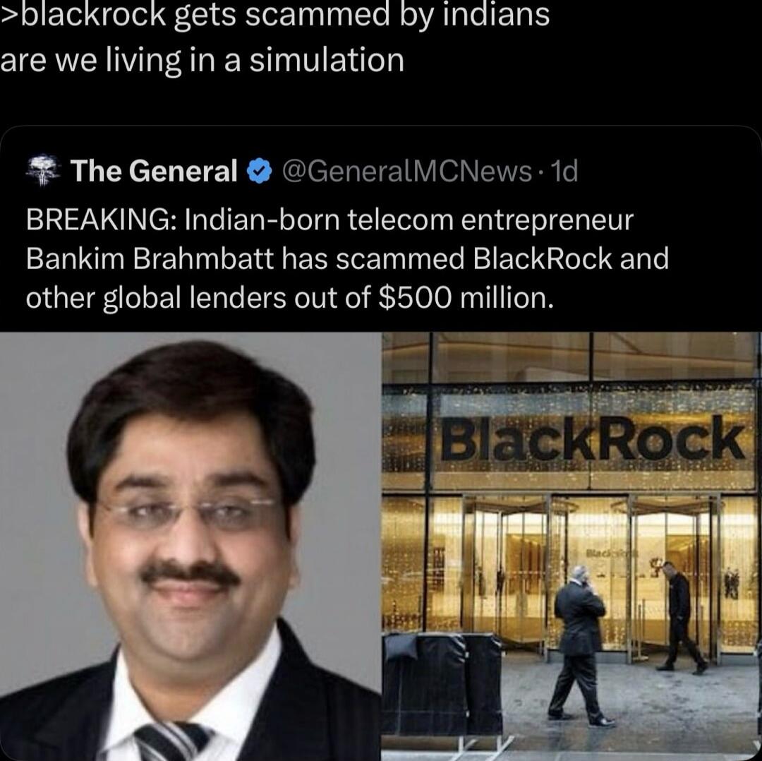 BLACKROCK gets scammed by Indians are we living in a simulation
BREAKING: Indian-born telecom entrepreneur Bankim Brahmbatt has scammed BlackRock and other global lenders out of $500 million.