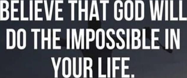 BELIEVE THAT GOD WILL DO THE IMPOSSIBLE IN YOUR LIFE.