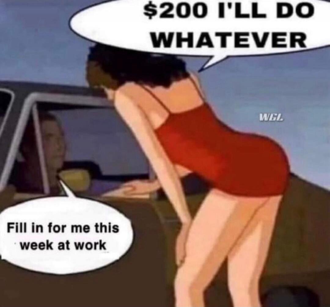 $200 I'll do whatever. Fill in for me this week at work.