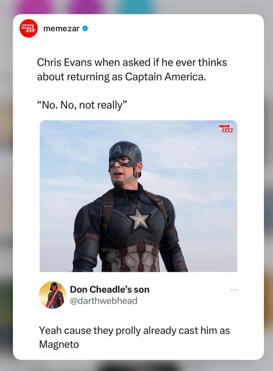 v Chris Evans when asked if he ever thinks about returning as Captain America No No not really Don Cheadles son darthwebhead Yeah cause they prolly already cast him as Magneto