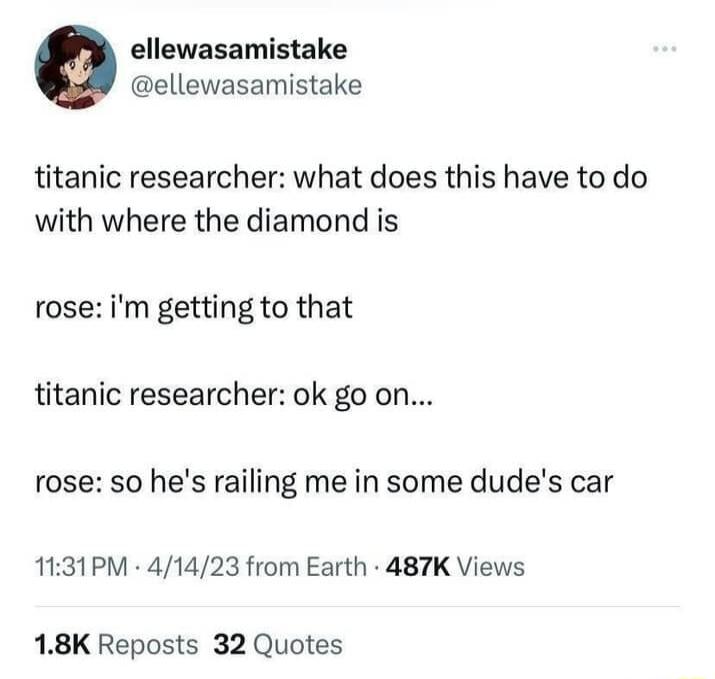 ellewasamistake ellewasamistake titanic researcher what does this have to do with where the diamond is rose im getting to that titanic researcher ok go on rose so hes railing me in some dudes car 1131PM 41423 from Earth 487K Views 18K Reposts 32 Quotes