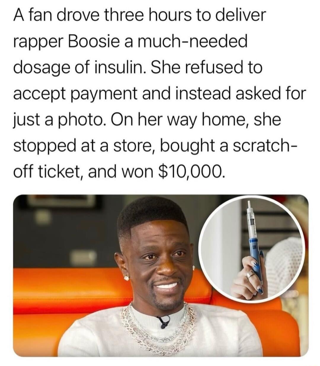 A fan drove three hours to deliver rapper Boosie a much needed dosage of insulin She refused to accept payment and instead asked for just a photo On her way home she stopped at a store bought a scratch off ticket and won 10000