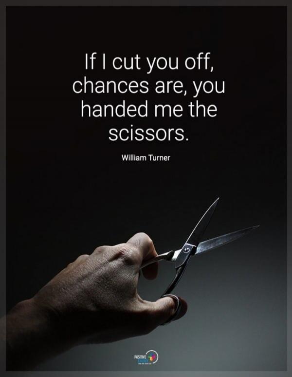 If I cut you off, chances are, you handed me the scissors. William Turner
