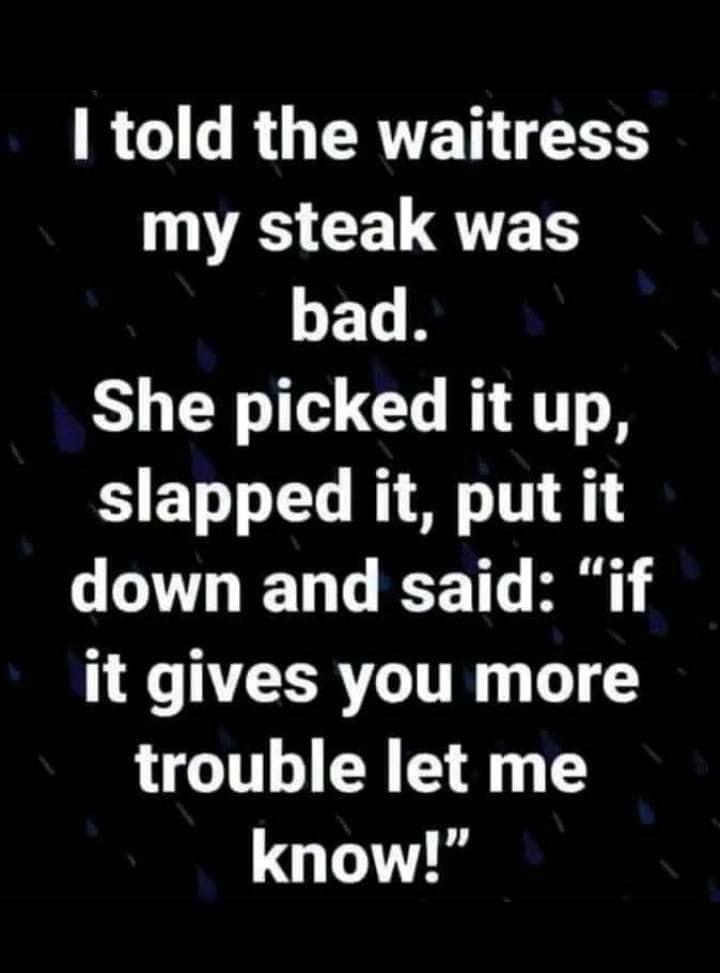 R RGTERTET TS my steak was LEGR She picked it up slapped it put it down and said if it gives you more trouble let me know