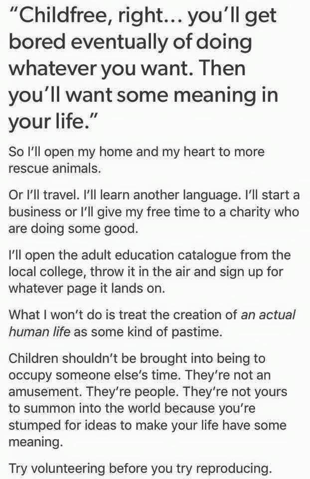 Childfree right youll get bored eventually of doing whatever you want Then youll want some meaning in your life So Ill open my home and my heart to more rescue animals Or Ill travel Ill learn another language Ill start a business or Ill give my free time to a charity who are doing some good Ill open the adult education catalogue from the local college throw it in the air and sign up for whatever p
