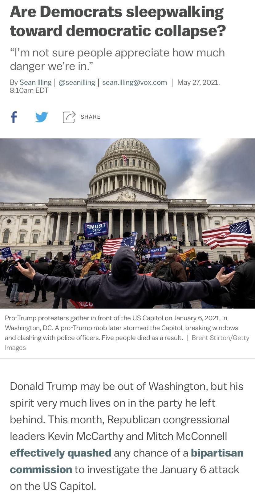Are Democrats sleepwalking toward democratic collapse Im not sure people appreciate how much danger were in By Sean llling seanilling seanillingvoxcom May 272021 810am EDT Pro Trump protesters gather in front of the US Capitol on January 6 2021 in Washington DC A pro Trump mob later stormed the Capitol breaking windows and clashing with police officers Five people died as aresult Brent StirtonGett
