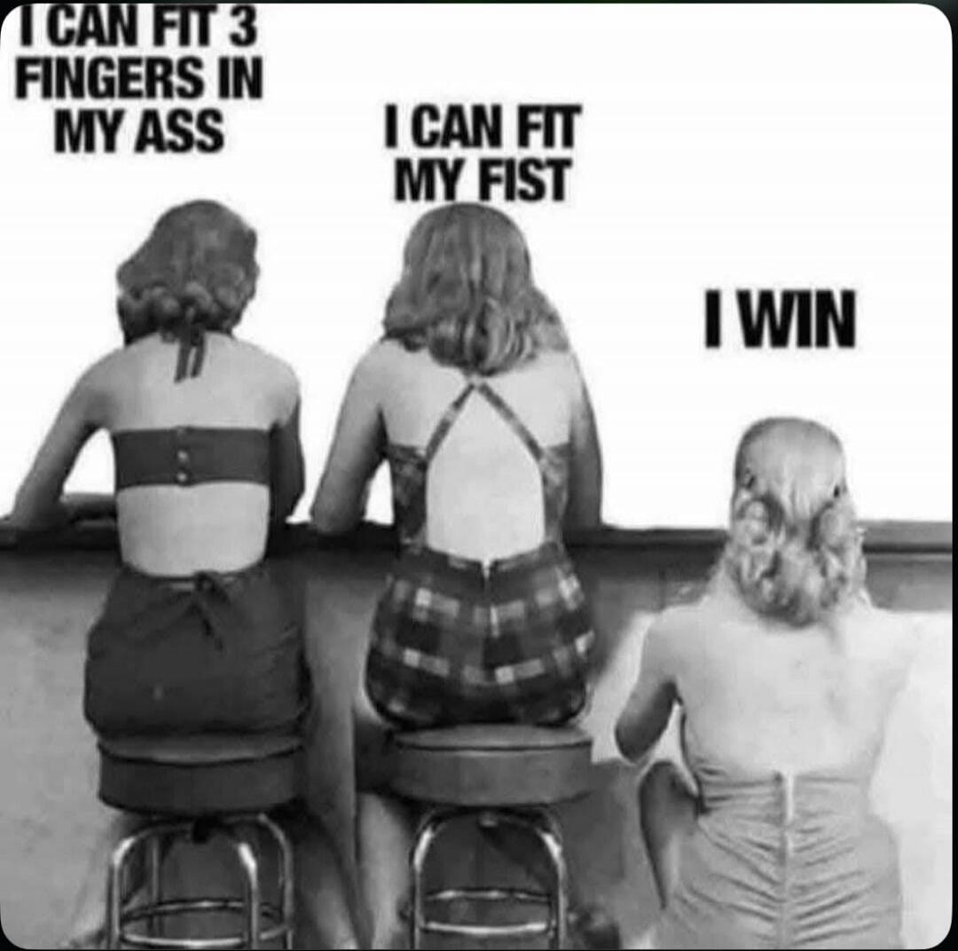 I CAN FIT 3 FINGERS IN MY ASS I CAN FIT MY FIST I WIN