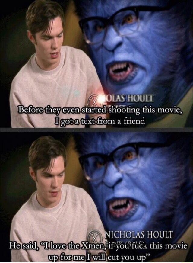 Before they even started shooting this movie, I got a text from a friend. He said, 'I love the X-Men, if you fuck this movie up for me I will cut you up'.