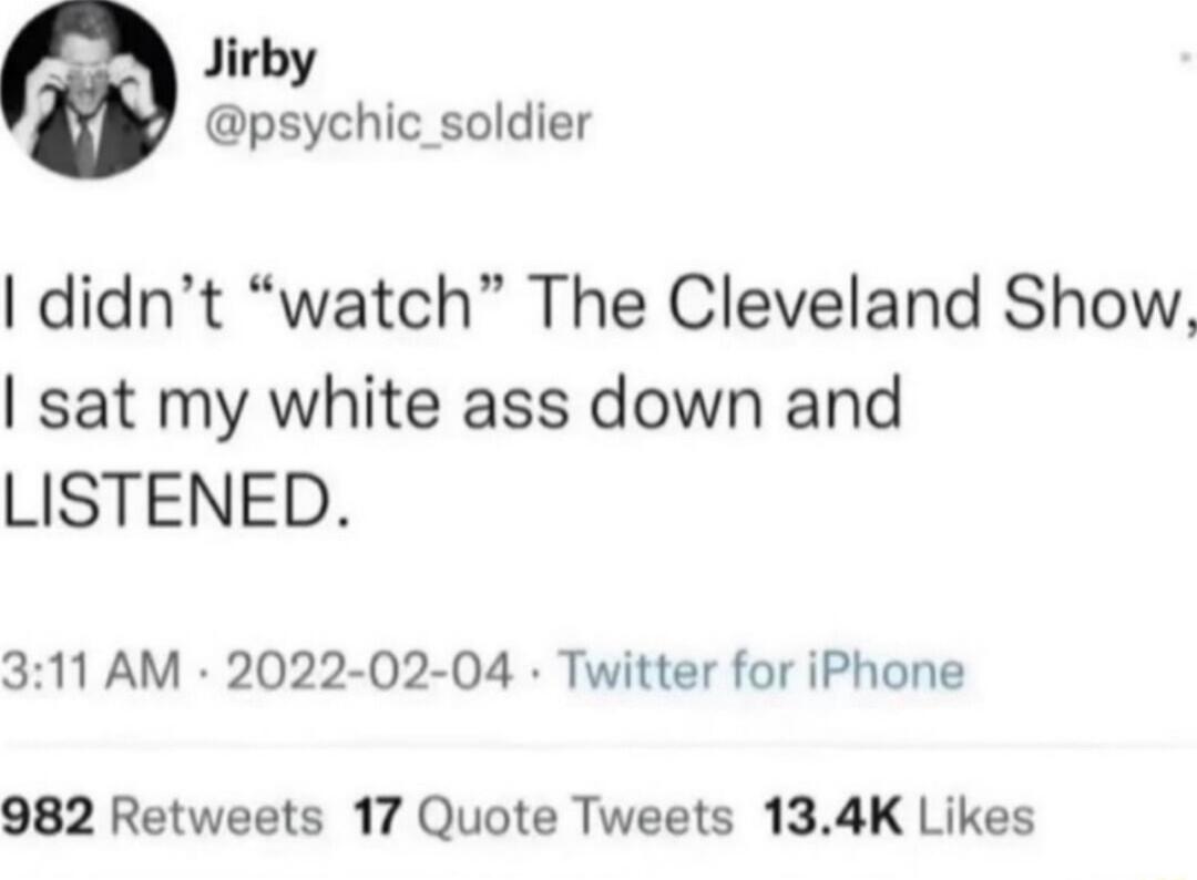Jirby psychic_soldier didnt watch The Cleveland Show sat my white ass down and LISTENED 311 AM 2022 02 04 Twitter for iPhone 982 Retweets 17 Quote Tweets 134K Likes