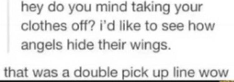 hey do you mind taking your clothes off id like to see how angels hide their wings that was a double pick up line wow