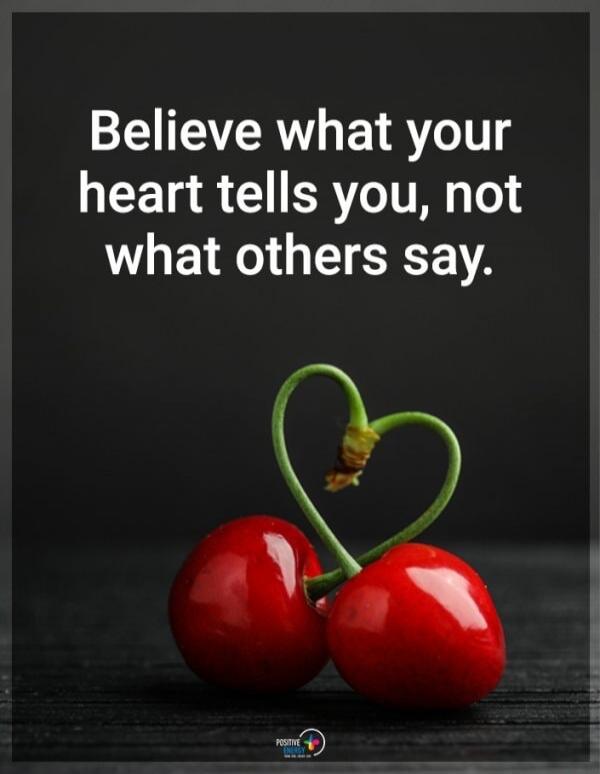 Believe what your heart tells you, not what others say.