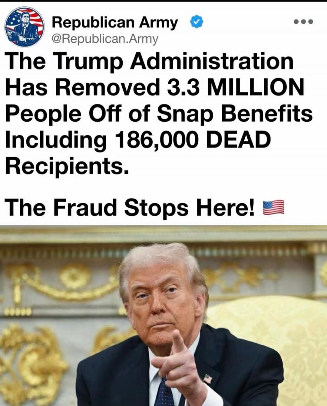 Republican Army @Republican.Army The Trump Administration Has Removed 3.3 MILLION People Off of Snap Benefits Including 186,000 DEAD Recipients. The Fraud Stops Here! 🇺🇸