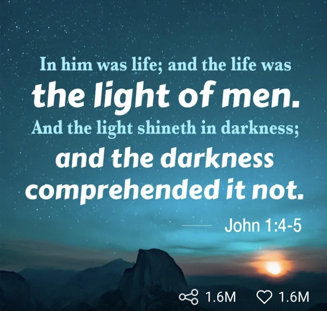 In him was life; and the life was the light of men. And the light shineth in darkness; and the darkness comprehended it not. John 1:4-5