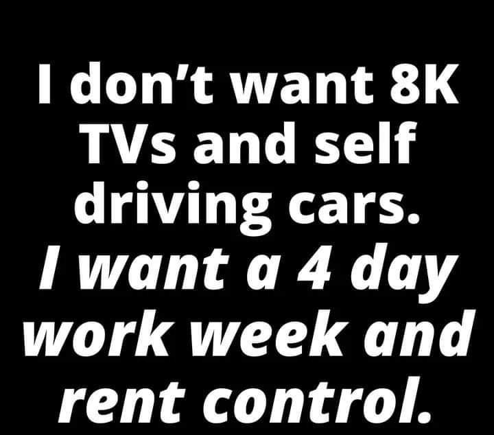 I dont want 8K TVs and self driving cars I want a 4 day work week and rent control EleNelliE
