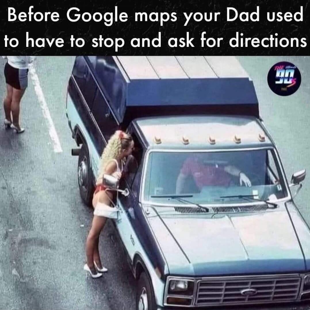 Before Google maps your Dad used to have to stop and ask for directions