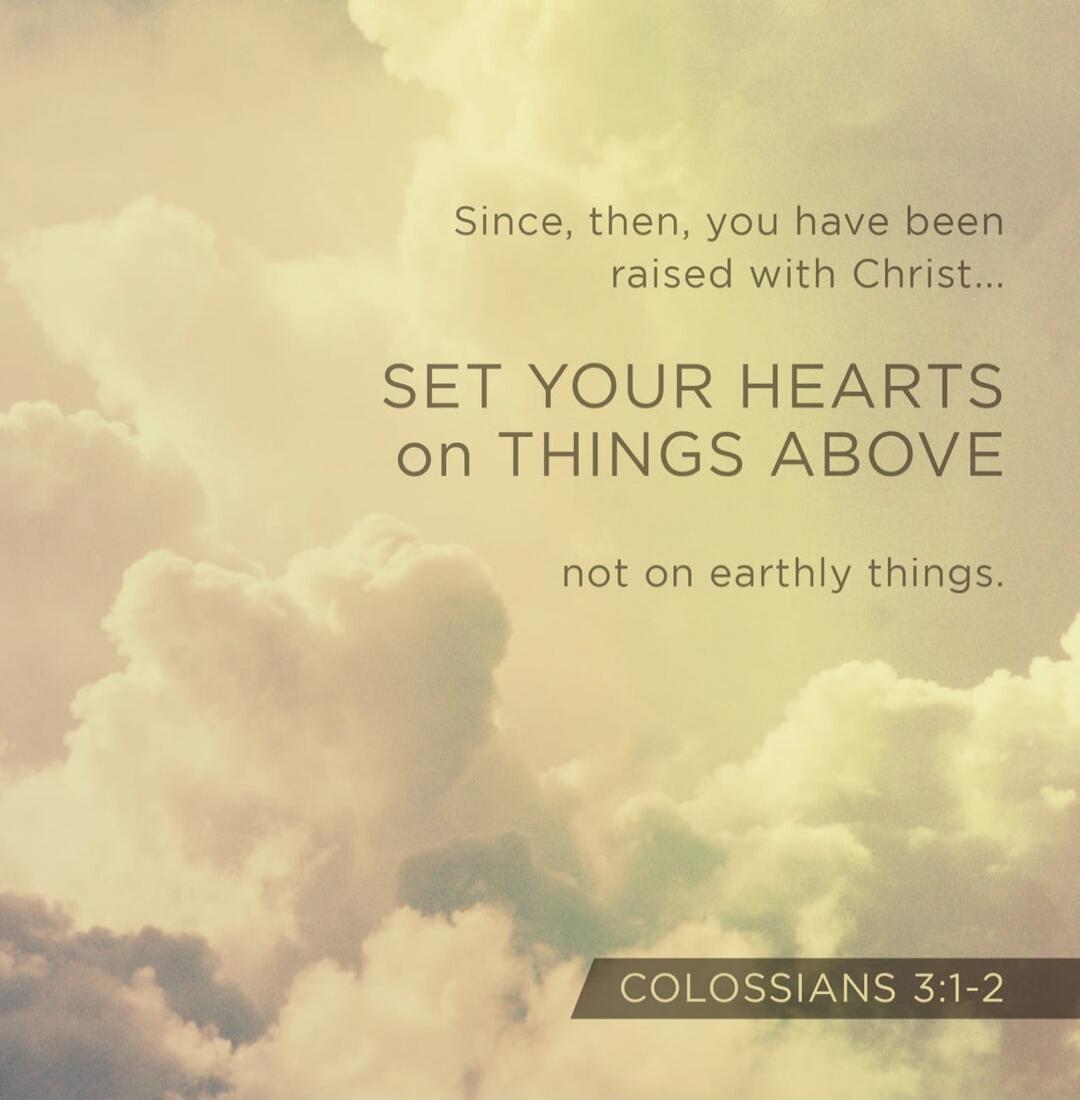 Since, then, you have been raised with Christ... SET YOUR HEARTS on THINGS ABOVE not on earthly things. COLOSSIANS 3:1-2