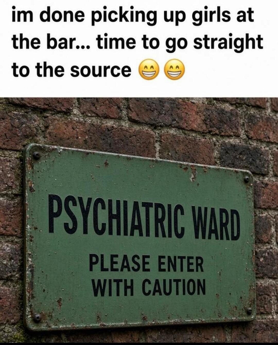 I'm done picking up girls at the bar... time to go straight to the source 😄😄 PSYCHIATRIC WARD PLEASE ENTER WITH CAUTION