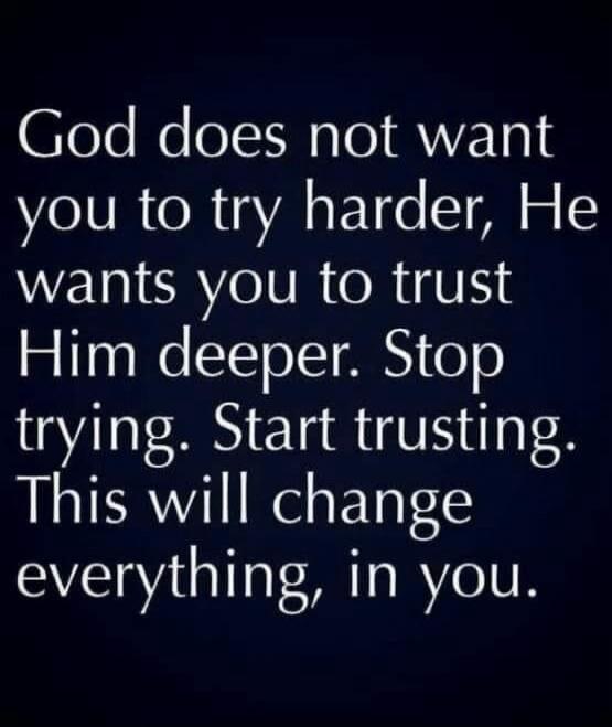 God does not want you to try harder, He wants you to trust Him deeper. Stop trying. Start trusting. This will change everything, in you.