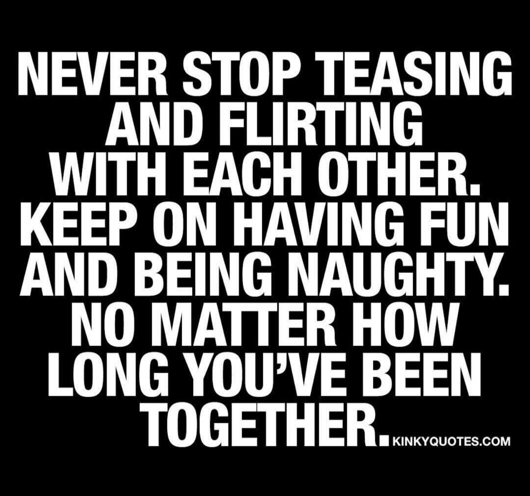 NEVER STOP TEASING AND FLIRTING WITH EACH OTHER. KEEP ON HAVING FUN AND BEING NAUGHTY. NO MATTER HOW LONG YOU'VE BEEN TOGETHER. KINKYQUOTES.COM