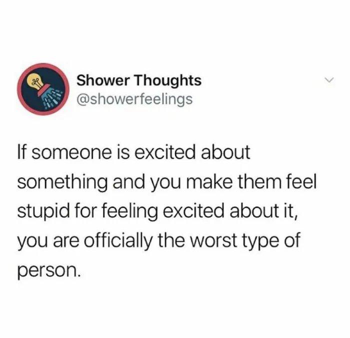 Shower Thoughts showerfeelings If someone is excited about something and you make them feel stupid for feeling excited about it you are officially the worst type of person