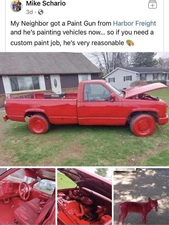 Mike Schario d My Neighbor got a Paint Gun from Harbor Freight and hes painting vehicles now so if you need a custom paint job hes very reasonable