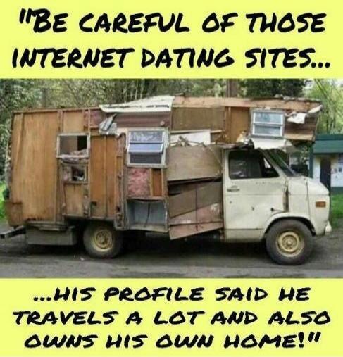 BE CAREFUL OF THOSE INTERNET DATING SITES... ...HIS PROFILE SAID HE TRAVELS A LOT AND ALSO OWNS HIS OWN HOME!