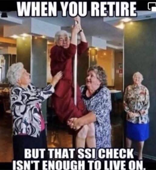 WHEN YOU RETIRE BUT THAT SSI CHECK ISN'T ENOUGH TO LIVE ON.