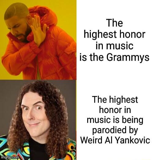 The highest honor in music is the Grammys The highest honor in music is being parodied by Weird Al Yankovic