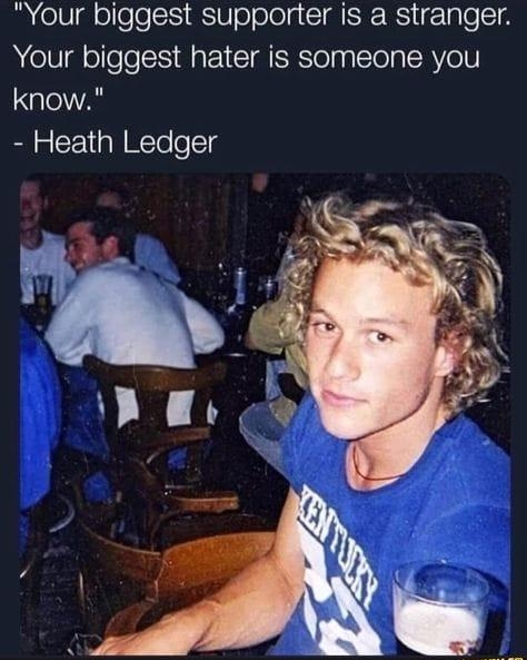 Your biggest supporter is a stranger Your biggest hater is someone you know Heath Ledger