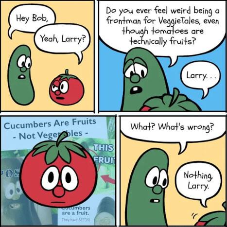 Do you ever feel weird being a i frontman for VeggieTales even Hhough fomatoes are Yechnically fruits Cucumbers Are Fruits ples What Whats wrong