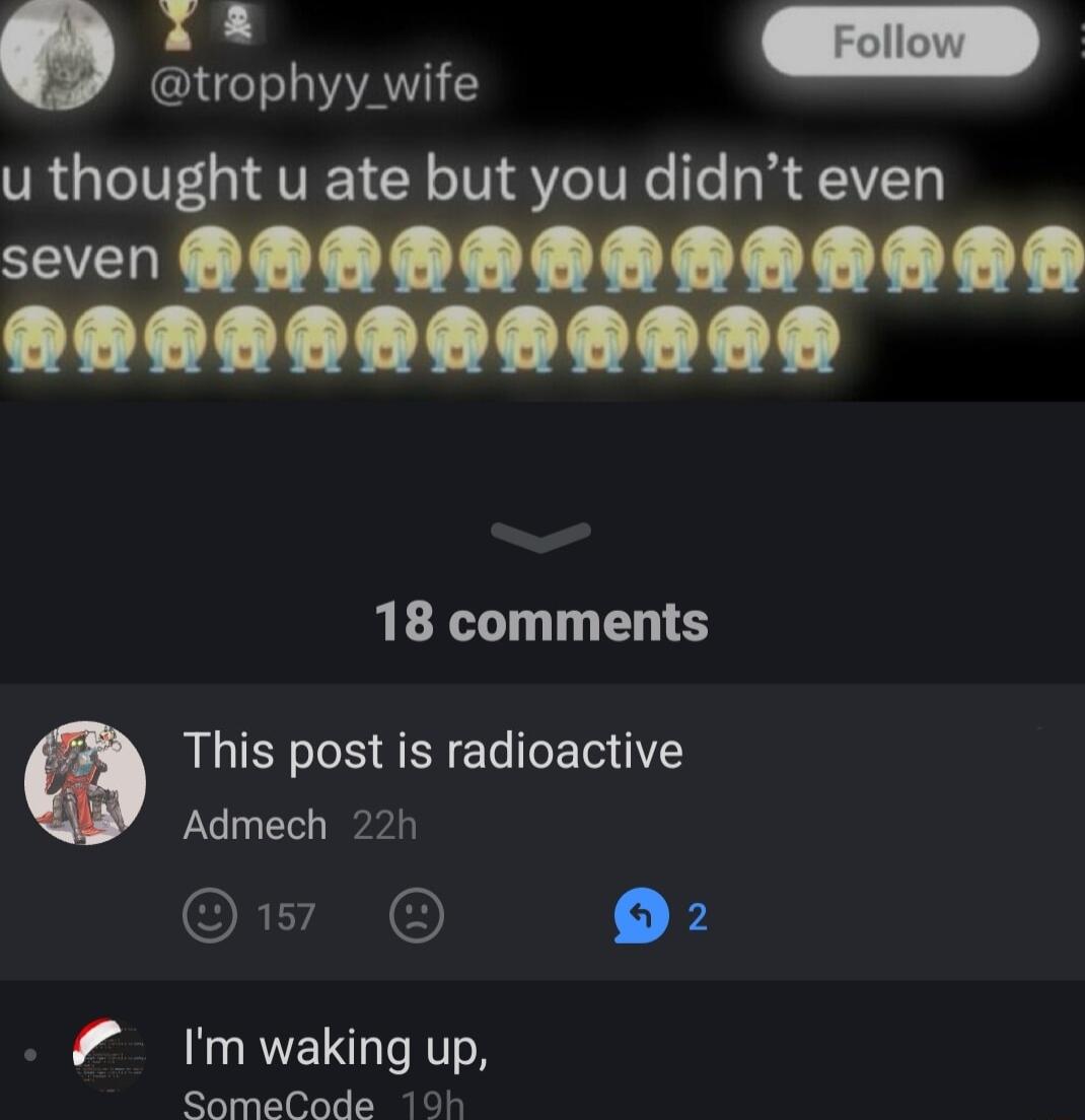 o EED T A u thought u ate but you didnt even seven HADRAARAAARDS 18 comments Q This post is radioactive Admech 22h ORLAN O Imwaking up SomeCode 10h