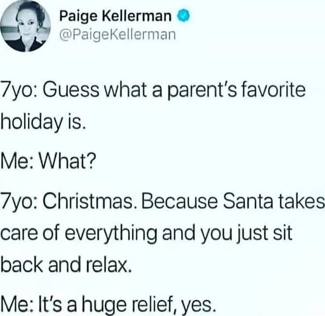 7yo: Guess what a parent's favorite holiday is.
Me: What?
7yo: Christmas. Because Santa takes care of everything and you just sit back and relax.
Me: It's a huge relief, yes.