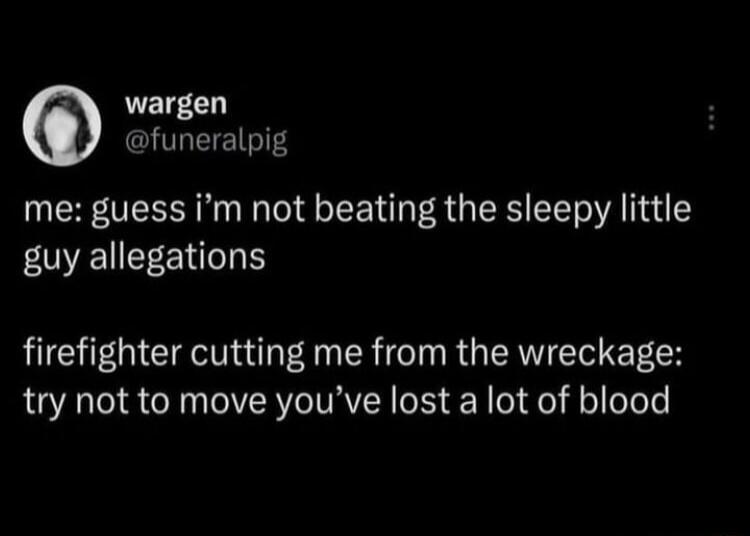 wargen funeralpig me guess im not beating the sleepy little EOEIEEENILE firefighter cutting me from the wreckage try not to move youve lost a lot of blood