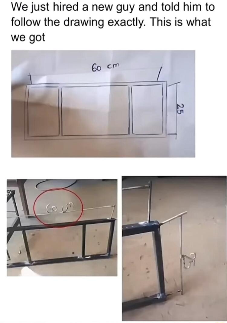 We just hired a new guy and told him to follow the drawing exactly. This is what we got. 60 cm. 25.