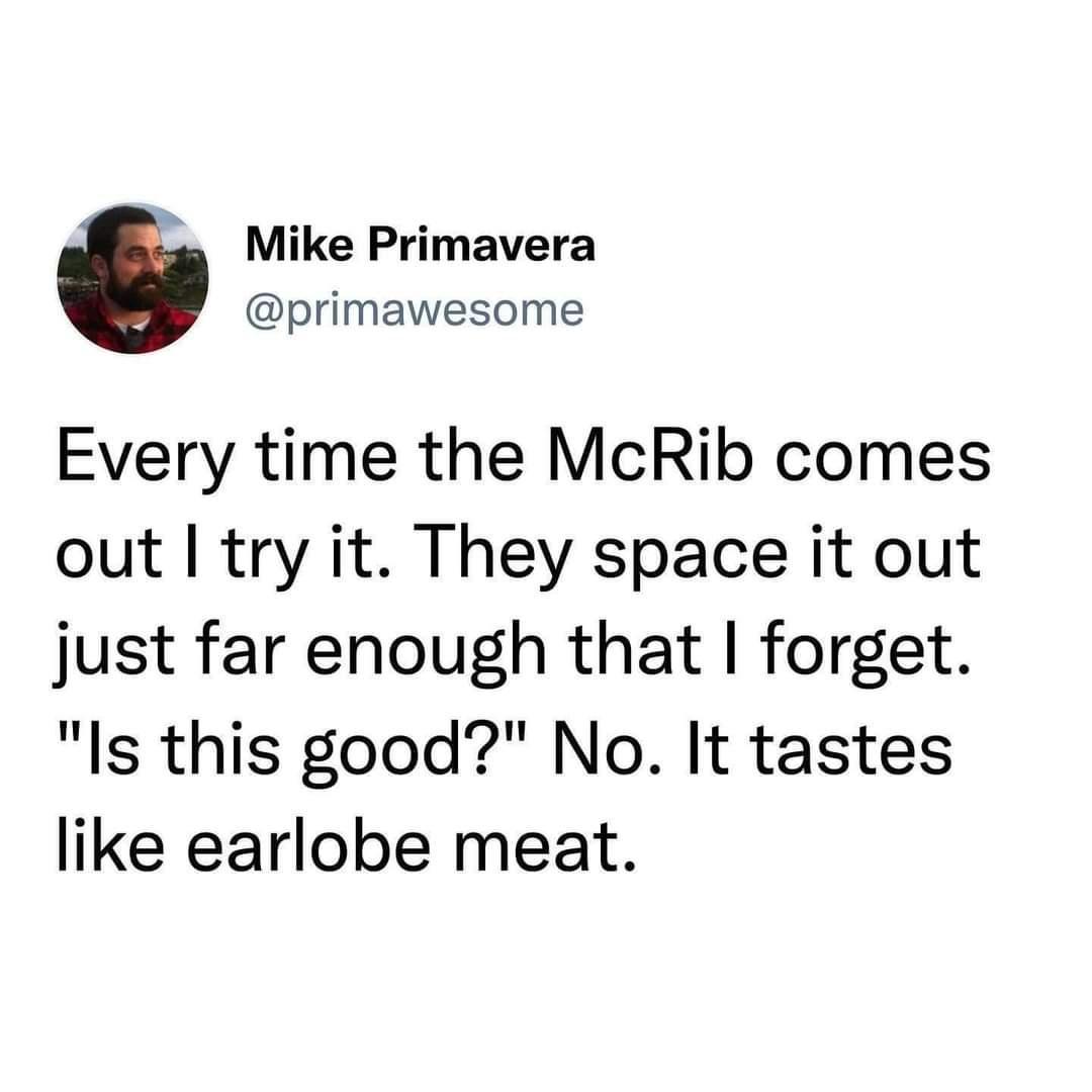s Mike Primavera primawesome Every time the McRib comes out try it They space it out just far enough that forget Is this good No It tastes like earlobe meat