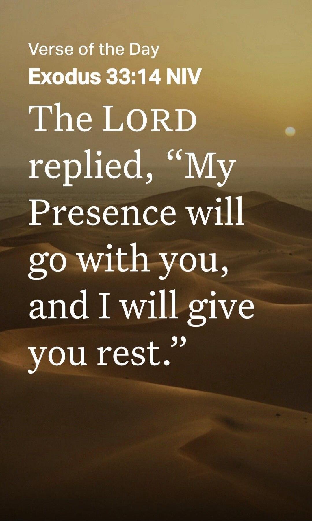 Verse of the Day Exodus 33:14 NIV The Lord replied, “My Presence will go with you, and I will give you rest.”