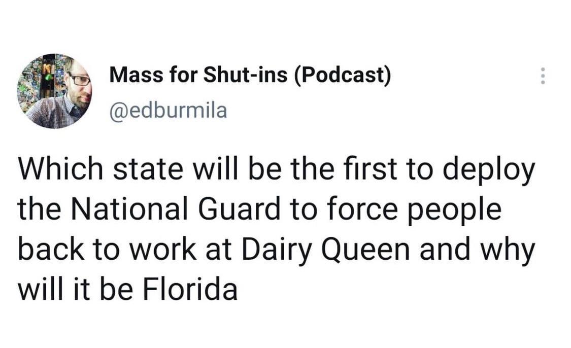 Mass for Shut ins Podcast M edburmila Which state will be the first to deploy the National Guard to force people back to work at Dairy Queen and why will it be Florida