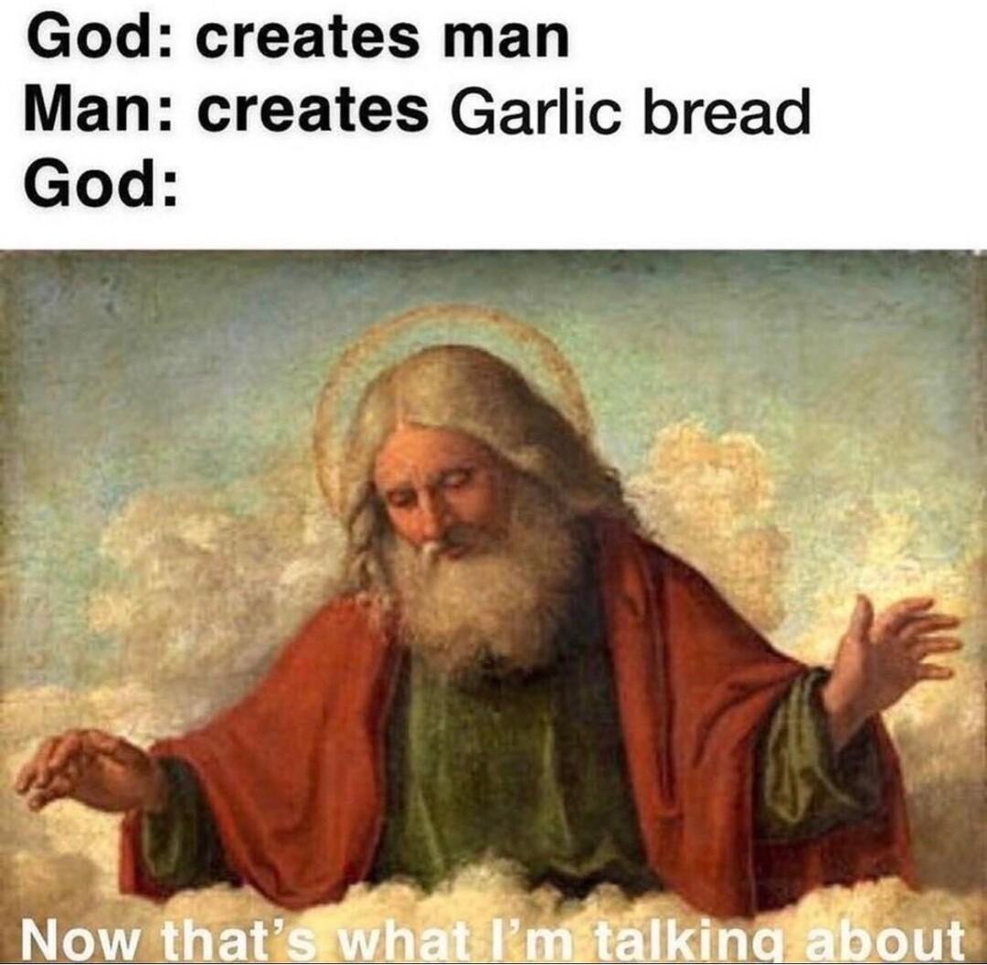 God creates man Man creates Garlic bread God Now that What Eniftalkindbout