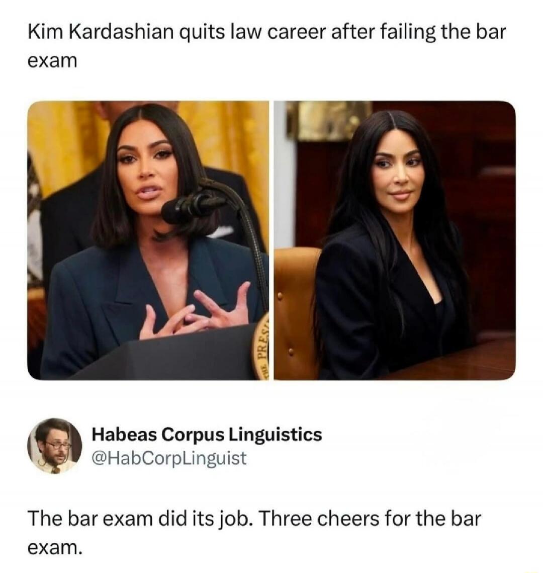 Kim Kardashian quits law career after failing the bar exam. Habeas Corpus Linguistics @HabCorpLinguist. The bar exam did its job. Three cheers for the bar exam.