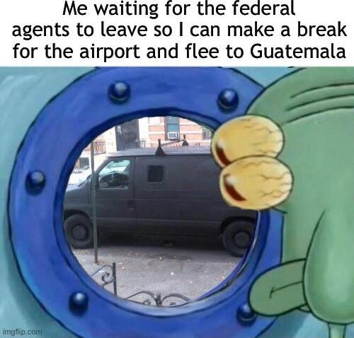 Me waiting for the federal ag to leave so can make a break for the airport and flee to Guatemala 28