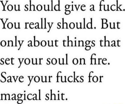 You should give a fuck You really should But only about things that set your soul on fire Save your fucks for magical shit