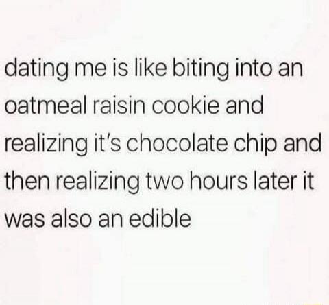 dating me is like biting into an oatmeal raisin cookie and realizing it's chocolate chip and then realizing two hours later it was also an edible
