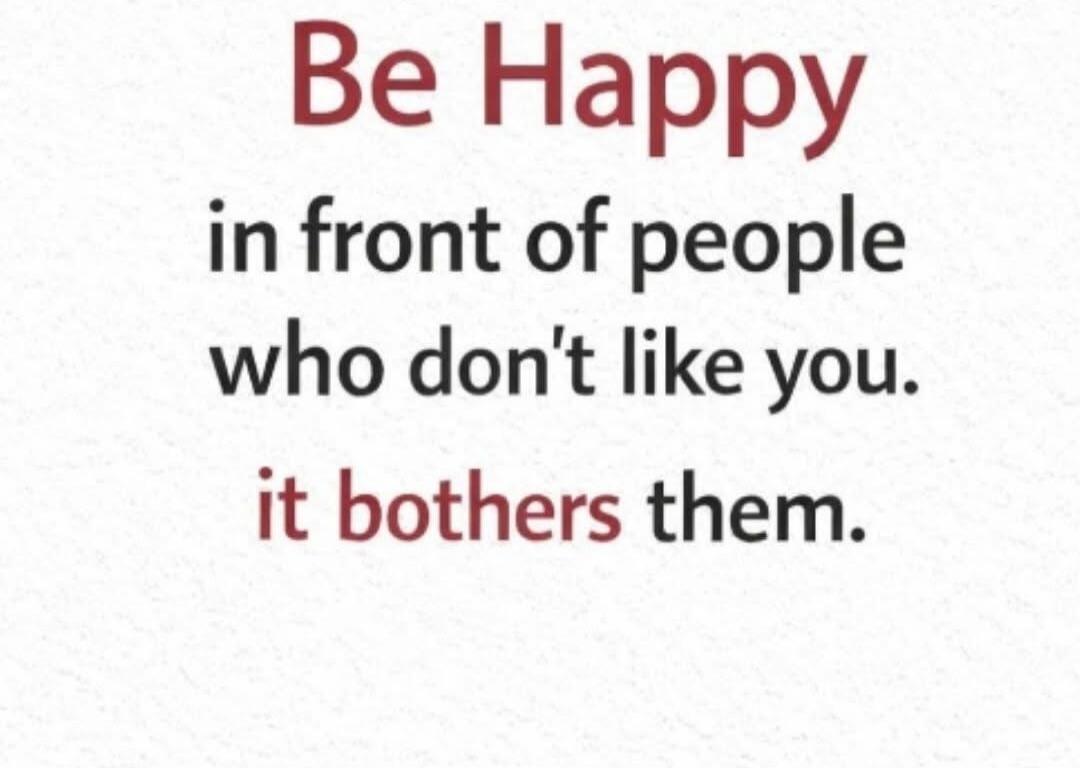 Be Happy in front of people who don't like you. it bothers them.