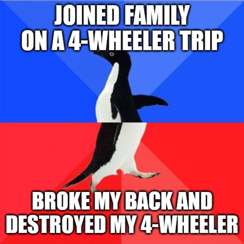 JOINED FAMILY ONA 4 WHEELER TRIP A BROKE MY BACK AND DESTROYED MY 4 WHEELER