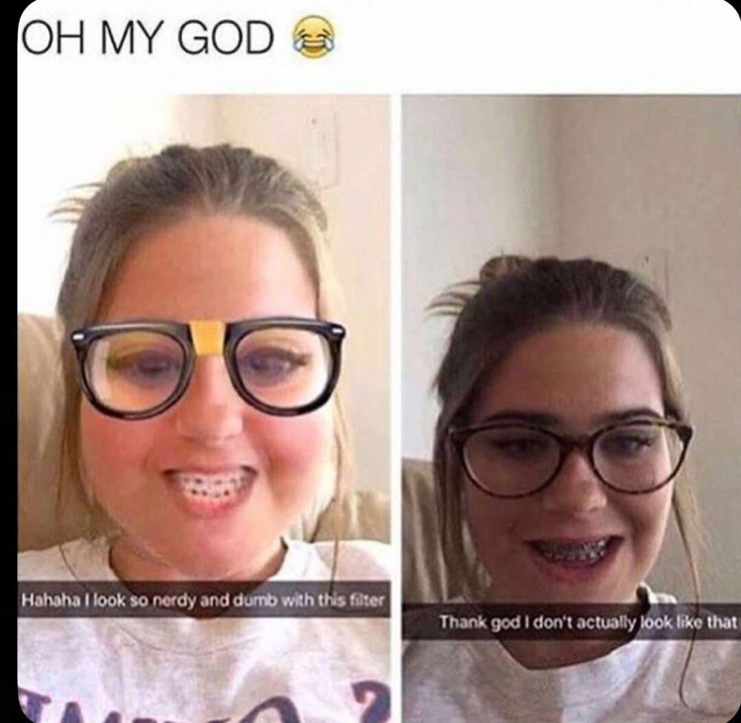 OH MY GOD 😂
Hahaha I look so nerdy and dumb with this filter
Thank god I don’t actually look like that