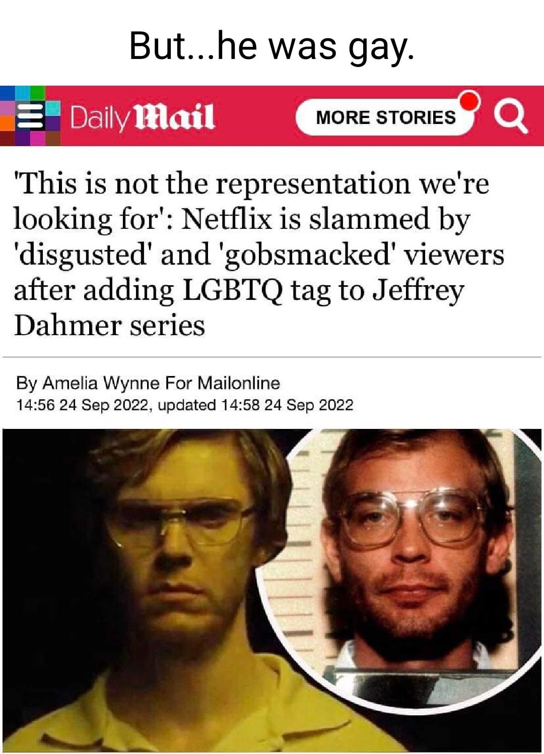 Buthe was gay 1 MORE STORIES This is not the representation were looking for Netflix is slammed by disgusted and gobsmacked viewers after adding LGBTQ tag to Jeffrey Dahmer series By Amelia Wynne For Mailonline 1456 24 Sep 2022 updated 1458 24 Sep 2022