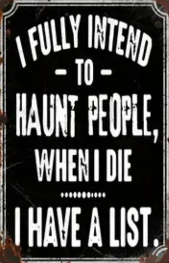 I FULLY INTEND TO HAUNT PEOPLE, WHEN I DIE ....... I HAVE A LIST.