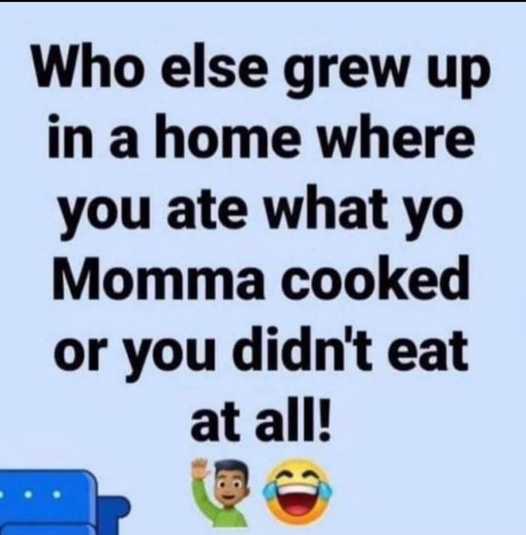 Who else grew up in a home where you ate what yo Momma cooked or you didn't eat at all!