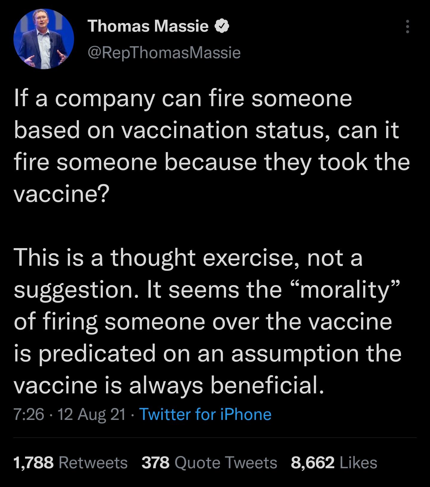 Thomas Massie RepThomasMassie If a company can fire someone based on vaccination status can it fire someone because they took the vaccine This is a thought exercise not a suggestion It seems the morality of firing someone over the vaccine is predicated on an assumption the vaccine is always beneficial APA I VANV 024 IO IV 1 a T o 4 o I 1788 Retweets 378 Quote Tweets 8662 Likes