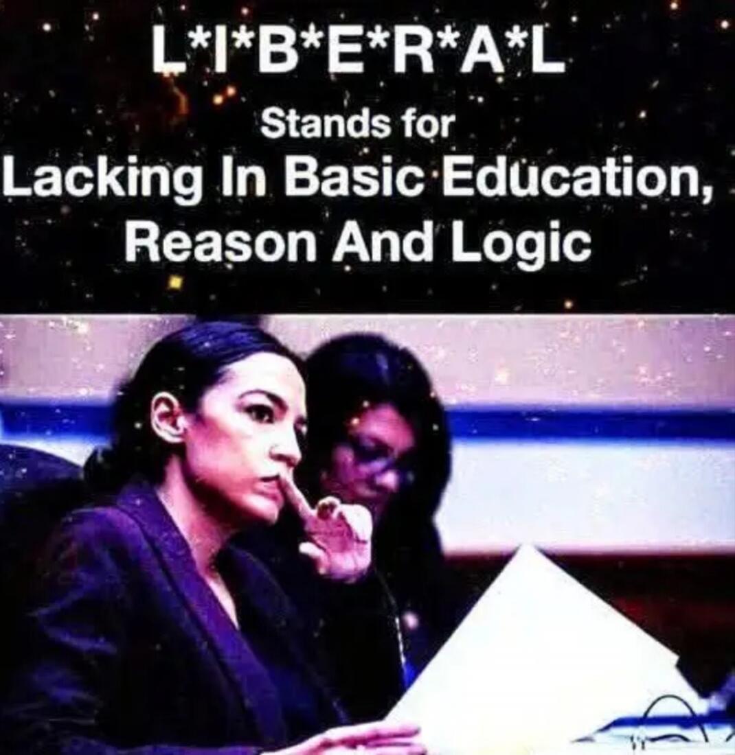 L*I*B*E*R*A*L
Stands for
Lacking In Basic Education, Reason And Logic